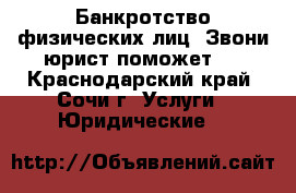 Банкротство физических лиц. Звони юрист поможет ! - Краснодарский край, Сочи г. Услуги » Юридические   